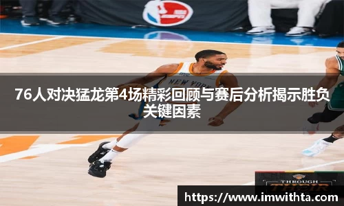 76人对决猛龙第4场精彩回顾与赛后分析揭示胜负关键因素